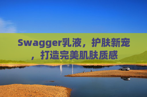 Swagger乳液，护肤新宠，打造完美肌肤质感